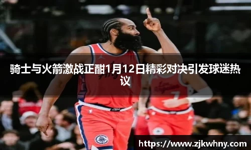 骑士与火箭激战正酣1月12日精彩对决引发球迷热议