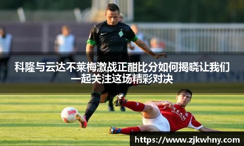 科隆与云达不莱梅激战正酣比分如何揭晓让我们一起关注这场精彩对决