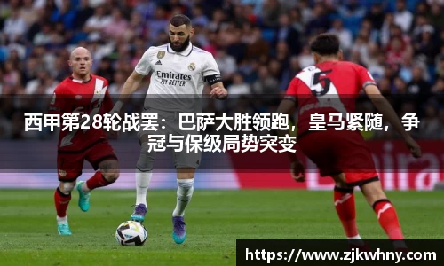 西甲第28轮战罢：巴萨大胜领跑，皇马紧随，争冠与保级局势突变
