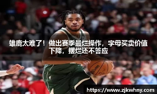 雄鹿太难了！做出赛季最烂操作，字母买卖价值下降，摆烂还不答应