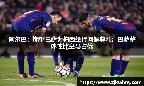 阿尔巴：期望巴萨为梅西举行问候典礼；巴萨整体性比皇马占优